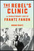 The Rebel's Clinic: The Revolutionary Lives of Frantz Fanon