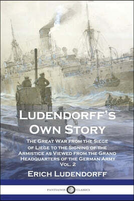 Ludendorff's Own Story: The Great War from the Siege of Liege to the Signing of the Armistice as Viewed from the Grand Headquarters of the Ger