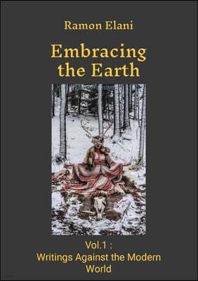 Embracing The Earth: Volume 1: Writings Against the Modern World