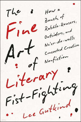 The Fine Art of Literary Fist-Fighting: How a Bunch of Rabble-Rousers, Outsiders, and Ne'er-Do-Wells Concocted Creative Nonfiction