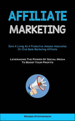 Affiliate Marketing: Earn A Living As A Productive Amazon Associates Or Click Bank Marketing Affiliate (Leveraging The Power Of Social Medi