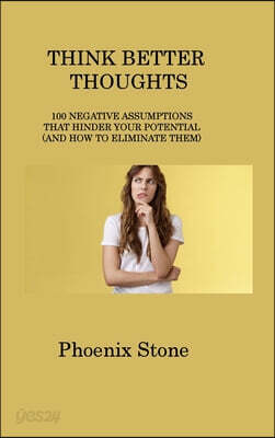 Think Better Thoughts: 100 Negative Assumptions That Hinder Your Potential (and How to Eliminate Them)