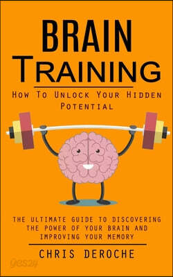 Brain Training: How To Unlock Your Hidden Potential (The Ultimate Guide to Discovering the Power of Your Brain and Improving Your Memory): How to Trai
