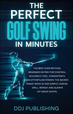 The Perfect Golf Swing In Minutes: Best Method, Beginner or Pro, for Control, Accuracy, Feel, Consistency and Effortless Power, the Secret Magic Move