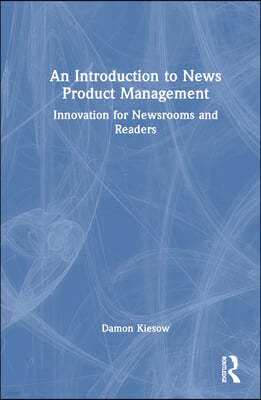 An Introduction to News Product Management: Innovation for Newsrooms and Readers