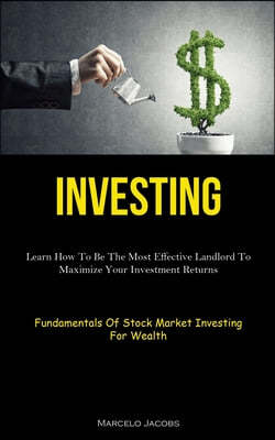 Investing: Learn How To Be The Most Effective Landlord To Maximize Your Investment Returns (Fundamentals Of Stock Market Investin