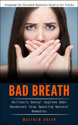 Bad Breath: Stopping the Dreaded Halitosis Dead in Its Tracks (Halitosis Dental Hygiene Odor Deodorant Stop Sweating Natural Remed