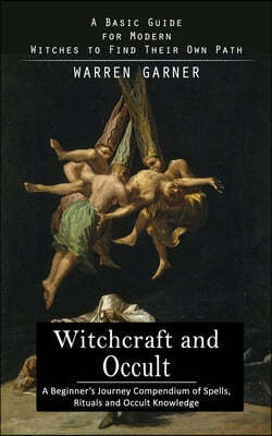 Witchcraft and Occult: A Basic Guide for Modern Witches to Find Their Own Path (A Beginner's Journey Compendium of Spells, Rituals and Occult