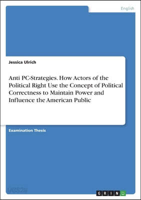 Anti PC-Strategies. How Actors of the Political Right Use the Concept of Political Correctness to Maintain Power and Influence the American Public