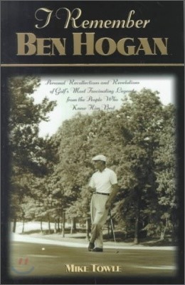 I Remember Ben Hogan: Personal Recollections and Revelations of Golf's Most Fascinating Legend from the People Who Knew Him Best