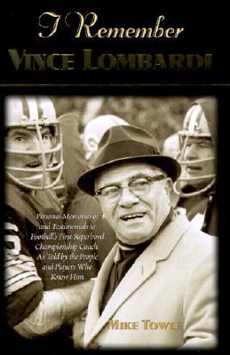 I Remember Vince Lombardi: Personal Memories of and Testimonials to Football's First Super Bowl Championship Coach, as Told by the People and Pla