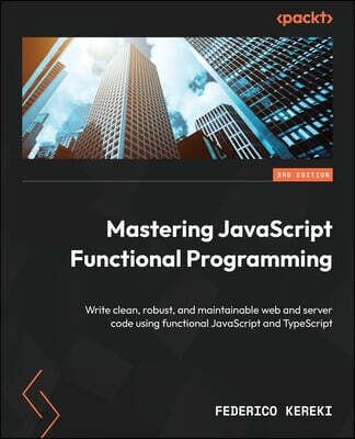 Mastering JavaScript Functional Programming - Third Edition: Write clean, robust, and maintainable web and server code using functional JavaScript and