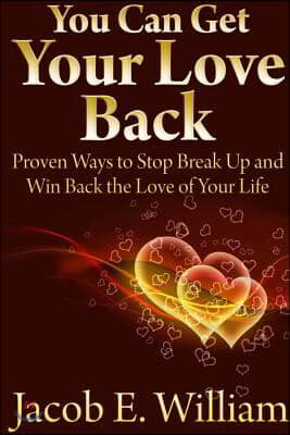 You Can Get Your Love Back: Proven Ways to Stop Break Up and Win Back the Love of Your Life
