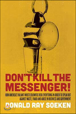 Don't Kill the Messenger!: How America's Valiant Whistleblowers Risk Everything in Order to Speak Out Against Waste, Fraud and Abuse in Business