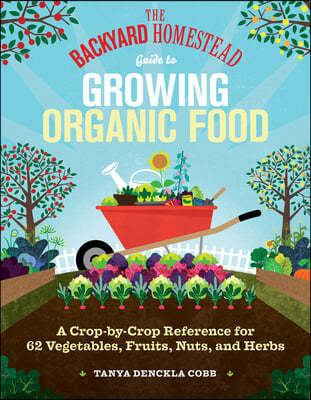 The Backyard Homestead Guide to Growing Organic Food: A Crop-By-Crop Reference for 62 Vegetables, Fruits, Nuts, and Herbs