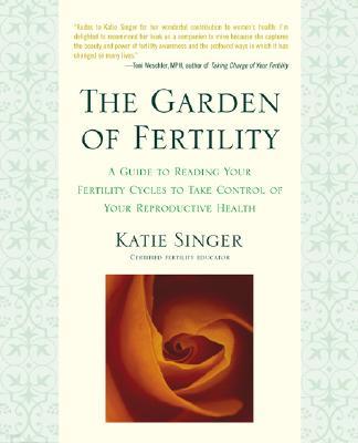 The Garden of Fertility: A Guide to Charting Your Fertility Signals to Prevent or Achieve Pregnancy-Naturally-And to Gauge Your Reproductive He