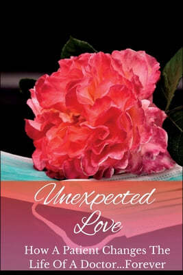 Unexpected Love: How A Patient Changes The Life Of A Doctor...Forever