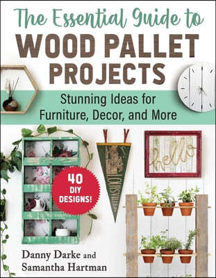 The Essential Guide to Wood Pallet Projects: 40 DIY Designs--Stunning Ideas for Furniture, Decor, and More