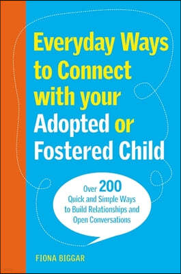Everyday Ways to Connect with Your Adopted or Fostered Child: Over 200 Quick and Simple Ways to Build Relationships and Open Conversations