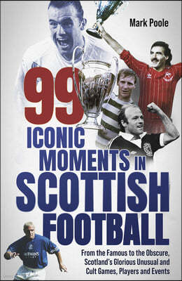 99 Iconic Moments in Scots Football: From the Famous to the Obscure, Scotland's Glorious, Unusual and Cult Games, Players and Events
