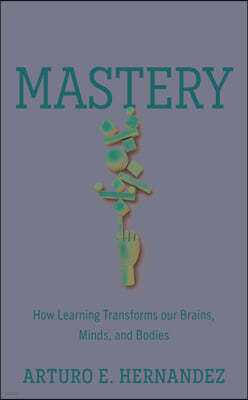 Mastery: How Learning Transforms Our Brains, Minds, and Bodies