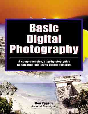 Basic Digital Photography: A Comprehensive Step-By-Step Guide to Selecting and Using Digital Cameras, Scanners and Software