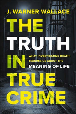 The Truth in True Crime: What Investigating Death Teaches Us about the Meaning of Life