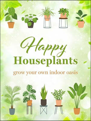 Happy Houseplants: Grow Your Own Indoor Oasis