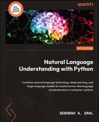 Natural Language Understanding with Python: Combine natural language technology, deep learning, and large language models to create human-like languag