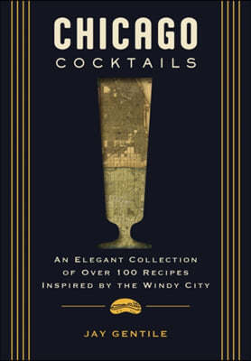 Chicago Cocktails: An Elegant Collection of Over 100 Recipes Inspired by the Windy City