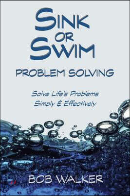 Sink or Swim Problem Solving: How to Succeed by Solving Life's Problems Simply and Effectively!