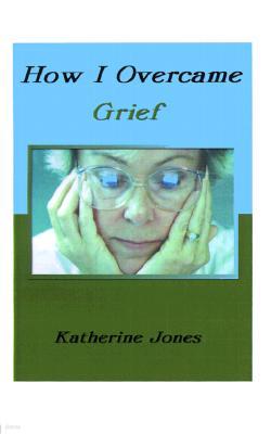 How I Overcame Grief: How to Ease the Pain Excerpts from Real Experiences