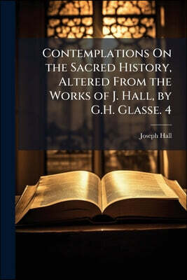 Contemplations On the Sacred History, Altered From the Works of J. Hall, by G.H. Glasse. 4