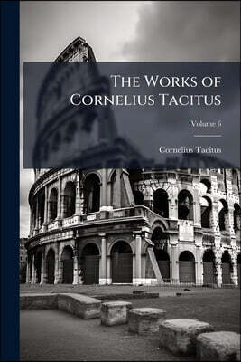 The Works of Cornelius Tacitus: With an Essay On His Life and Genius, Notes, Supplements, &c; Volume 6