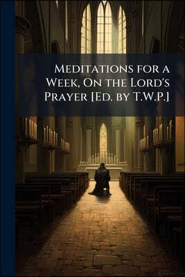 Meditations for a Week, On the Lord's Prayer [Ed. by T.W.P.]