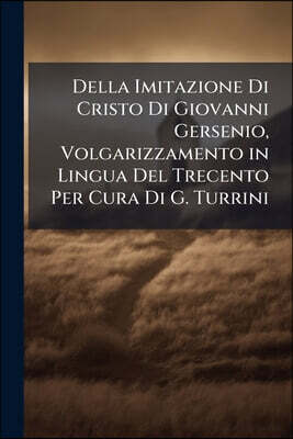 Della Imitazione Di Cristo Di Giovanni Gersenio, Volgarizzamento in Lingua Del Trecento Per Cura Di G. Turrini