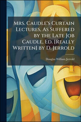 Mrs. Caudle's Curtain Lectures, As Suffered by the Late Job Caudle, Ed. [Really Written] by D. Jerrold