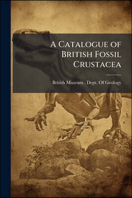 A Catalogue of British Fossil Crustacea: With Their Synonyms and the Range in Time of Each Genus and Order