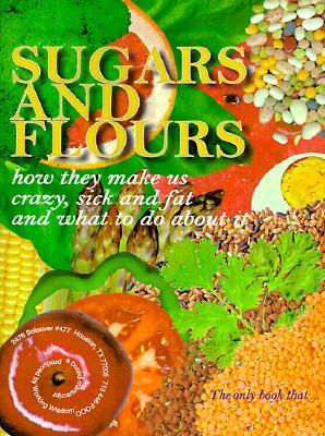 Sugars and Flours: How They Make Us Crazy, Sick, and Fat and What to Do about It