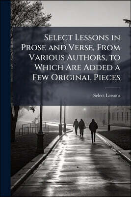 Select Lessons in Prose and Verse, From Various Authors, to Which Are Added a Few Original Pieces