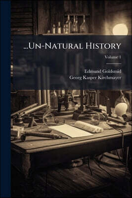 ...Un-Natural History: Or Myths of Ancient Science; Being a Collection of Curious Tracts On the Basilisk, Unicorn, Phoenix, Behemoth Or Leviathan, Dra