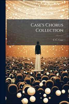 Case's Chorus Collection: For the Use of Choirs, Conventions, Choral Societies, Etc