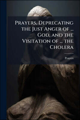 Prayers, Deprecating the Just Anger of ... God, and the Visitation of ... the Cholera