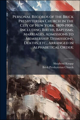 Personal Records of the Brick Presbyterian Church in the City of New York, 1809-1908, Including Births, Baptisms, Marriages, Admissions to Membership,