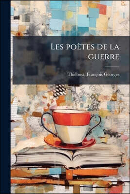 Les poètes de la guerre: [querre et poésie: vers inédits en manière de préface