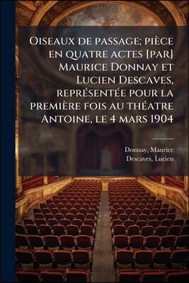 Oiseaux de passage; pièce en quatre actes [par] Maurice Donnay et Lucien Descaves, représentée pour la première fois au théatre Antoine, le 4 mars 190