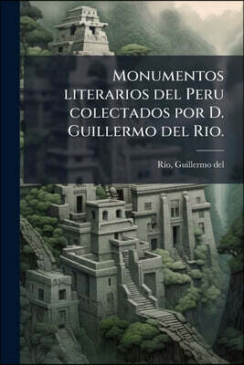 Monumentos literarios del Peru colectados por D. Guillermo del Rio.