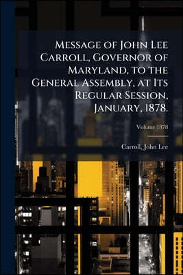 Message of John Lee Carroll, Governor of Maryland, to the General Assembly, at Its Regular Session, January, 1878.; Volume 1878