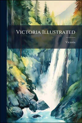 Victoria Illustrated: Containing a General Description of the Province of British Columbia, and a Review of the Resources, Terminal Advantages, Genera