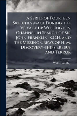 A Series of Fourteen Sketches Made During the Voyage up Wellington Channel in Search of Sir John Franklin, K.C.H. and the Missing Crews of H. M. Disco